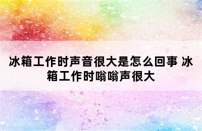 冰箱工作时声音很大是怎么回事 冰箱工作时嗡嗡声很大